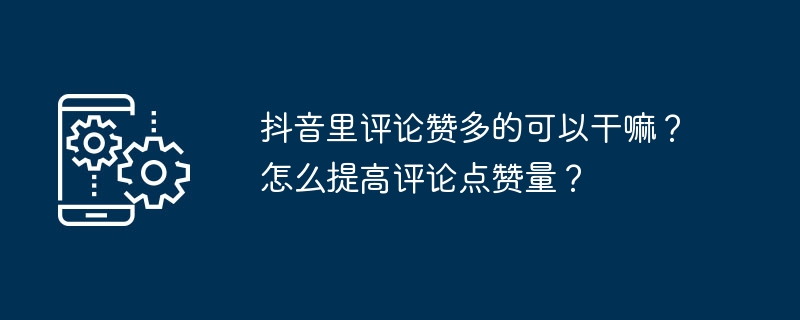 2024年抖音里评论赞多的可以干嘛？怎么提高评论点赞量？