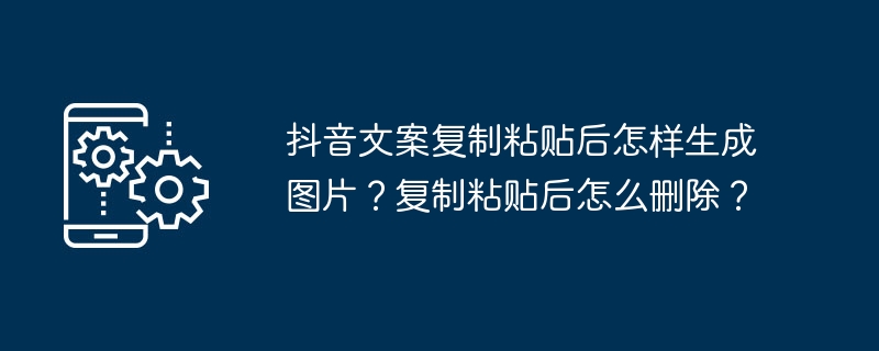 2024年抖音文案复制粘贴后怎样生成图片？复制粘贴后怎么删除？