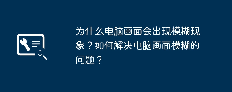 2024年为什么电脑画面会出现模糊现象？如何解决电脑画面模糊的问题？