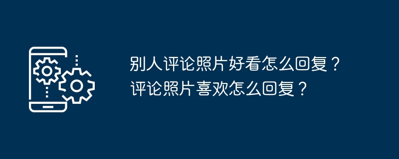 2024年别人评论照片好看怎么回复？评论照片喜欢怎么回复？