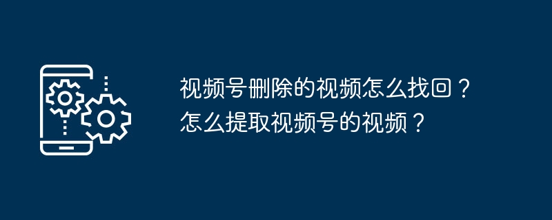 2024年视频号删除的视频怎么找回？怎么提取视频号的视频？