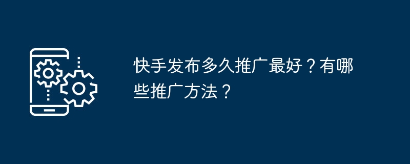 2024年快手发布多久推广最好？有哪些推广方法？