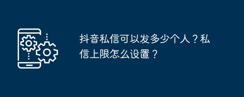 2024年抖音私信可以发多少个人？私信上限怎么设置？