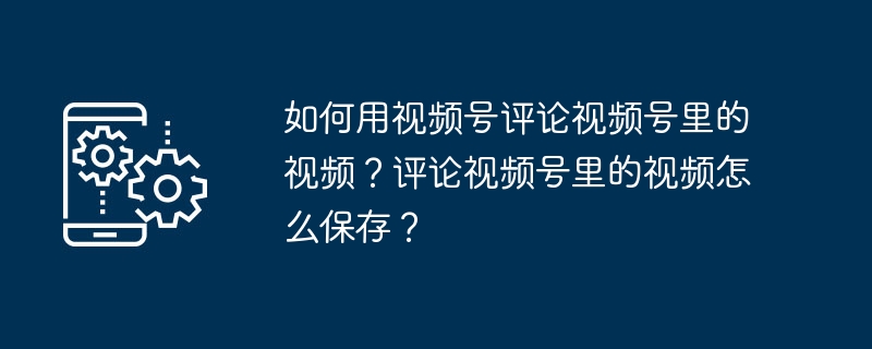 2024年如何用视频号评论视频号里的视频？评论视频号里的视频怎么保存？