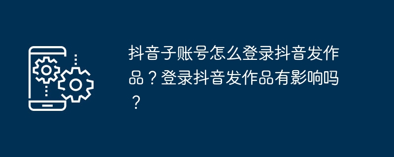 2024年抖音子账号怎么登录抖音发作品？登录抖音发作品有影响吗？