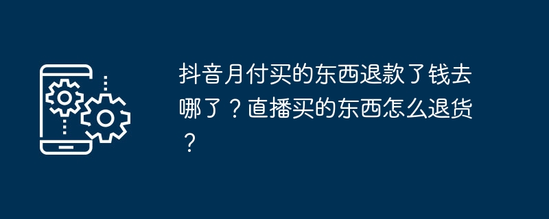 2024年抖音月付买的东西退款了钱去哪了？直播买的东西怎么退货？