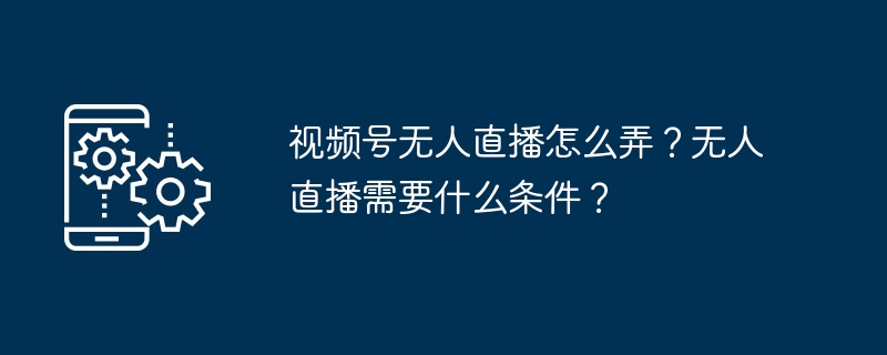 2024年视频号无人直播怎么弄？无人直播需要什么条件？