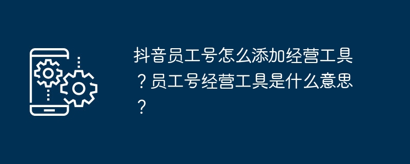 2024年抖音员工号怎么添加经营工具？员工号经营工具是什么意思？