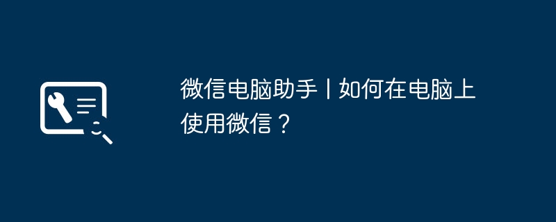 2024年微信电脑助手 | 如何在电脑上使用微信？