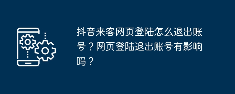 2024年抖音来客网页登陆怎么退出账号？网页登陆退出账号有影响吗？