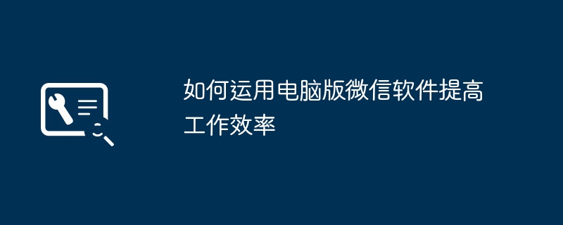 2024年如何运用电脑版微信软件提高工作效率