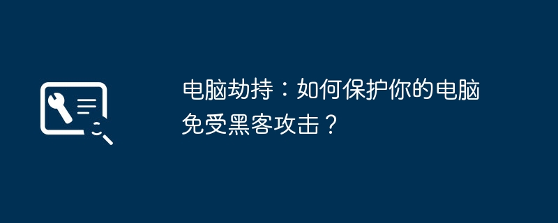 2024年电脑劫持：如何保护你的电脑免受黑客攻击？