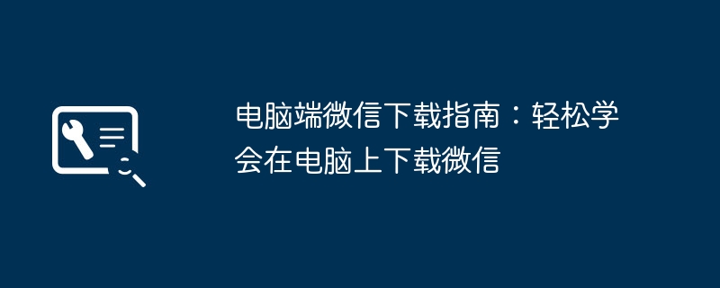 2024年电脑端微信下载指南：轻松学会在电脑上下载微信