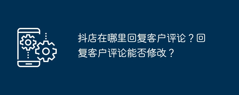 2024年抖店在哪里回复客户评论？回复客户评论能否修改？