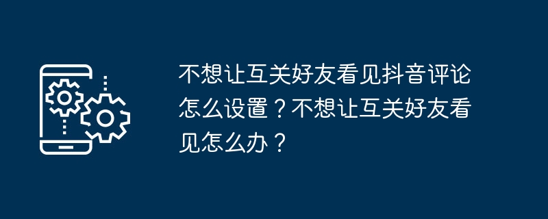 2024年不想让互关好友看见抖音评论怎么设置？不想让互关好友看见怎么办？