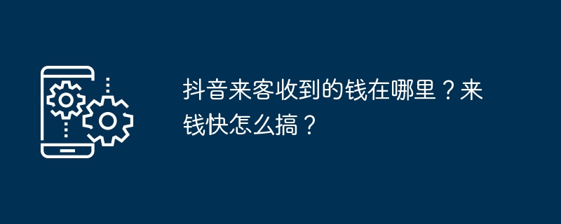 2024年抖音来客收到的钱在哪里？来钱快怎么搞？