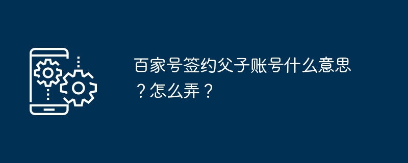 2024年百家号签约父子账号什么意思？怎么弄？