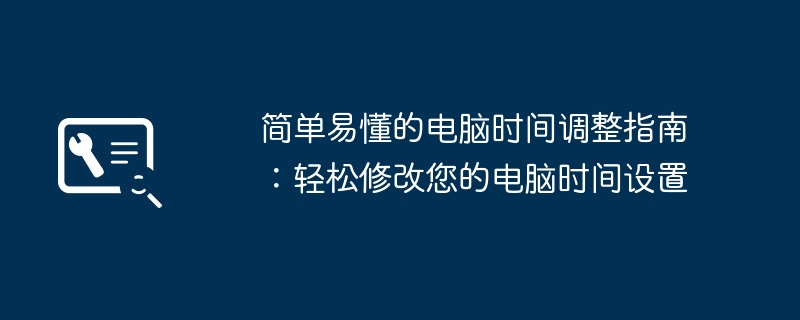 2024年简单易懂的电脑时间调整指南：轻松修改您的电脑时间设置