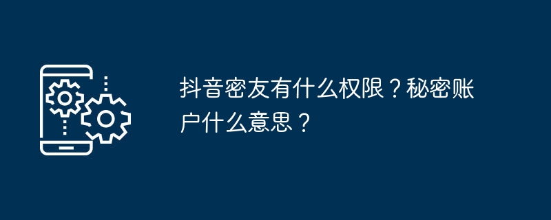 2024年抖音密友有什么权限？秘密账户什么意思？