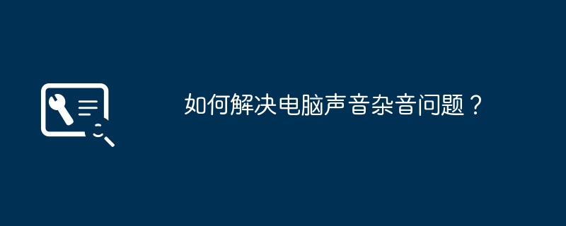 2024年如何解决电脑声音杂音问题？