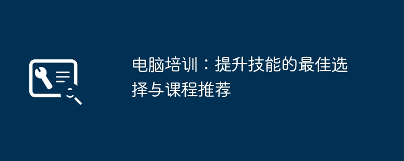 2024年电脑培训：提升技能的最佳选择与课程推荐