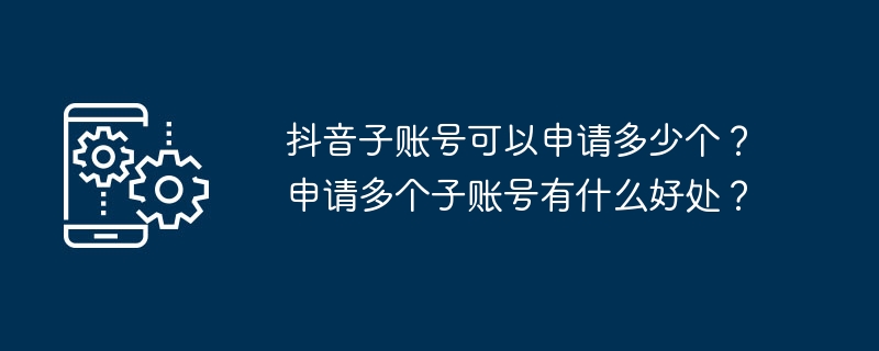 2024年抖音子账号可以申请多少个？申请多个子账号有什么好处？