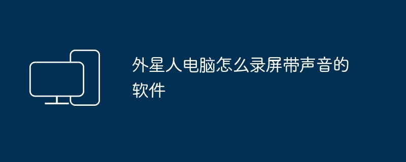 2024年外星人电脑怎么录屏带声音的软件