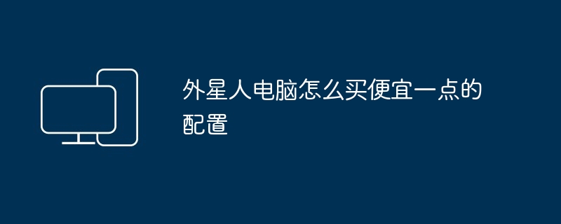 2024年外星人电脑怎么买便宜一点的配置