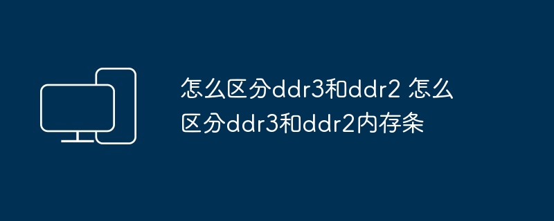 2024年怎么区分ddr3和ddr2 怎么区分ddr3和ddr2内存条