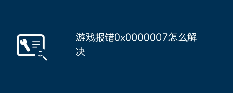 2024年游戏报错0x0000007怎么解决