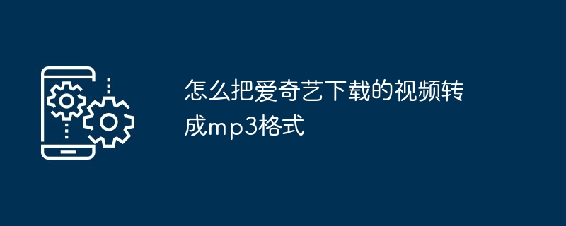 2024年怎么把爱奇艺下载的视频转成mp3格式