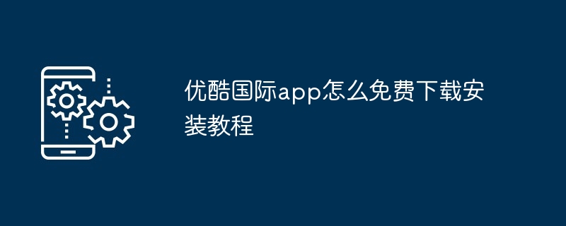 2024年优酷国际app怎么免费下载安装教程