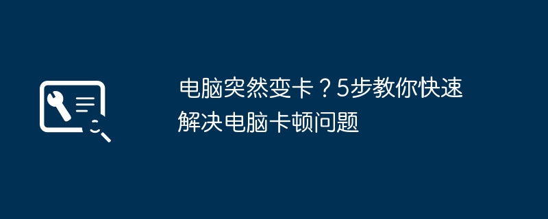 2024年电脑突然变卡？5步教你快速解决电脑卡顿问题