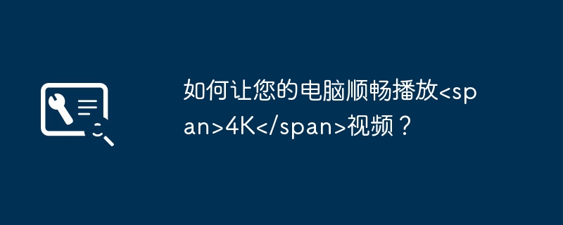 2024年如何让您的电脑顺畅播放&lt;span&gt;4K&lt;/span&gt;视频？