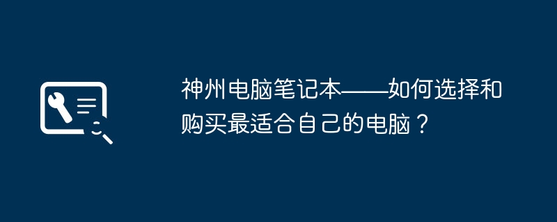 2024年神州电脑笔记本——如何选择和购买最适合自己的电脑？