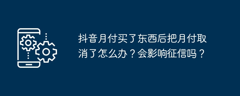 2024年抖音月付买了东西后把月付取消了怎么办？会影响征信吗？