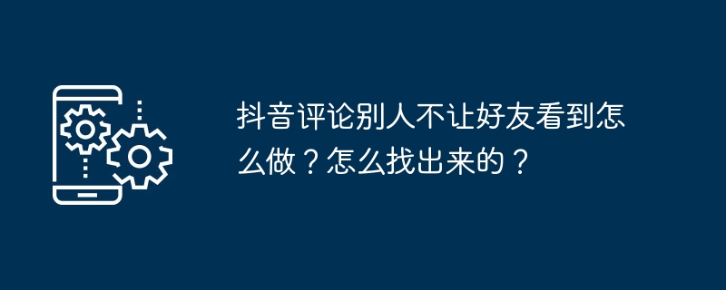 2024年抖音评论别人不让好友看到怎么做？怎么找出来的？