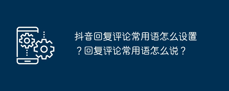 2024年抖音回复评论常用语怎么设置？回复评论常用语怎么说？