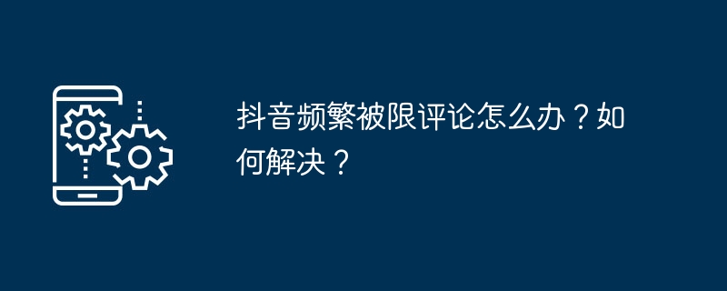 2024年抖音频繁被限评论怎么办？如何解决？