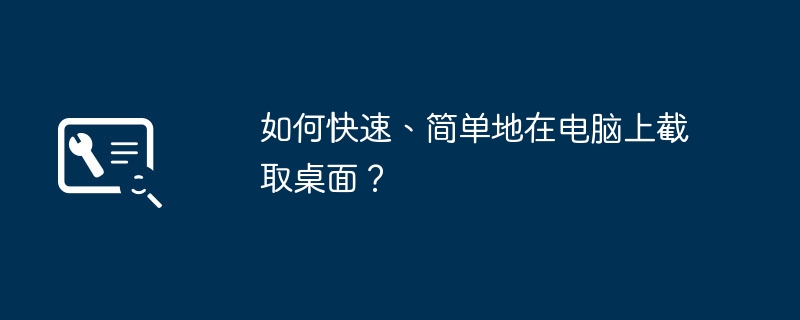 2024年如何快速、简单地在电脑上截取桌面？