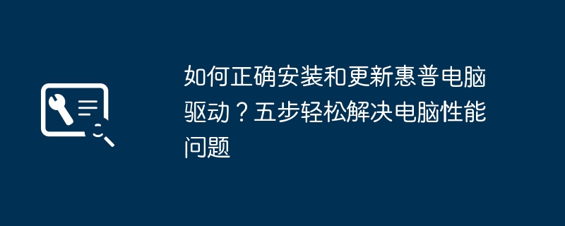 2024年如何正确安装和更新惠普电脑驱动？五步轻松解决电脑性能问题