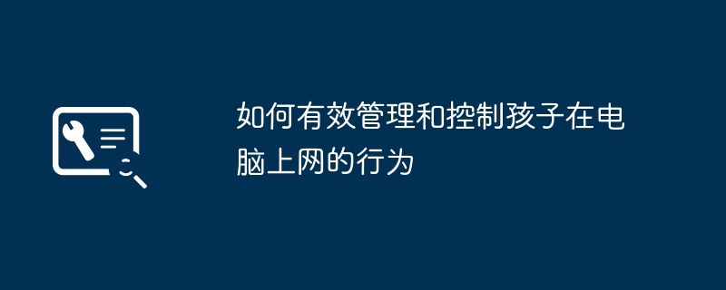 2024年如何有效管理和控制孩子在电脑上网的行为