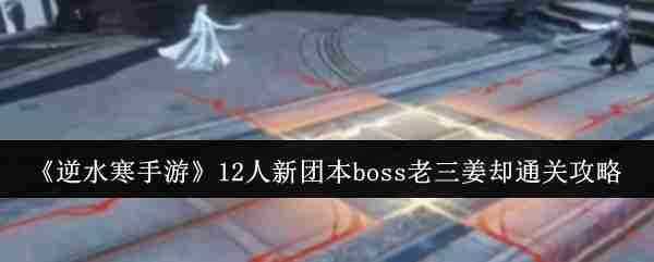 2024年《逆水寒手游》12人新团本boss老三姜却通关攻略