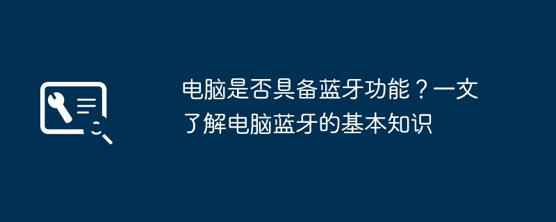 2024年电脑是否具备蓝牙功能？一文了解电脑蓝牙的基本知识