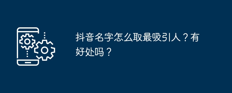 2024年抖音名字怎么取最吸引人？有好处吗？