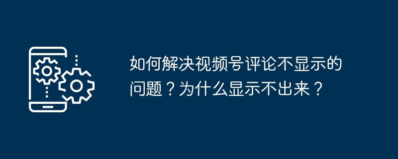 2024年如何解决视频号评论不显示的问题？为什么显示不出来？