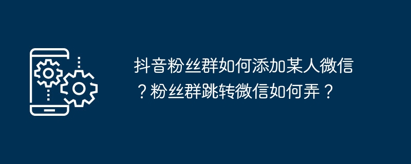 2024年抖音粉丝群如何添加某人微信？粉丝群跳转微信如何弄？