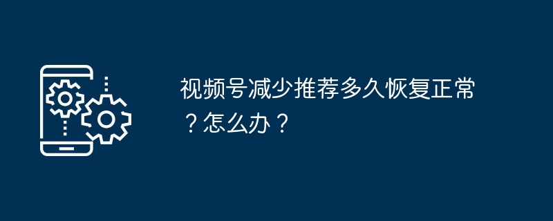 2024年视频号减少推荐多久恢复正常？怎么办？