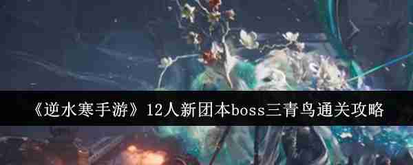 2024年《逆水寒手游》12人新团本boss三青鸟通关攻略