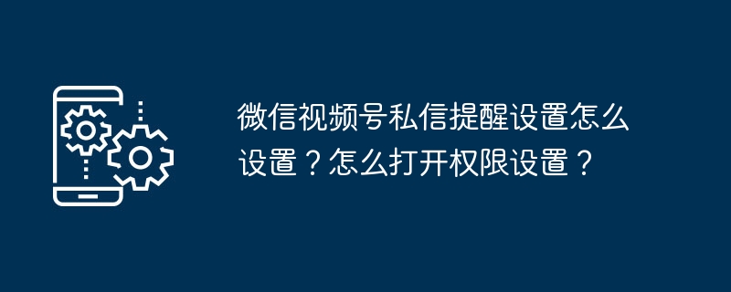 2024年微信视频号私信提醒设置怎么设置？怎么打开权限设置？